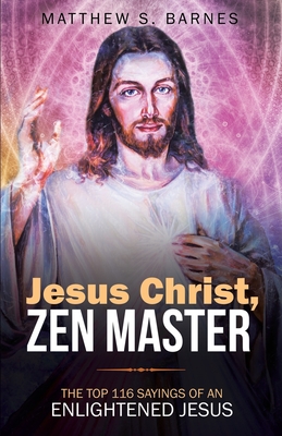 Jesus Christ, Zen Master: The top 116 sayings of an Enlightened Jesus. - Matthew Barnes