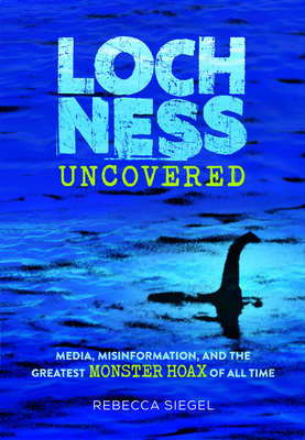 Loch Ness Uncovered: How Fake News Fueled the Greatest Monster Hoax of All Time - Rebecca Siegel
