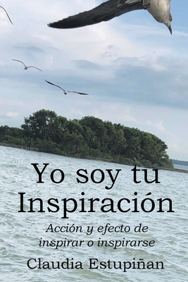 Yo soy tu Inspiración: Acción y efecto de inspirar o inspirarse - Claudia Estupiñan