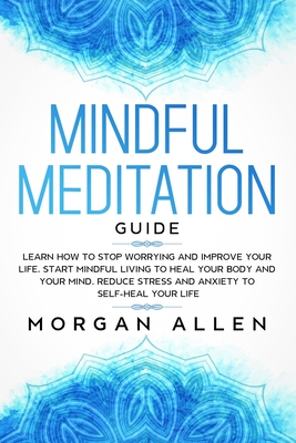 Mindful Meditation Guide: Learn How to Stop Worrying and Improve Your Life, Start Mindful Living to Heal Your Body and Your Mind, Reduce Stress - Morgan Allen