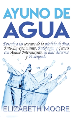 Ayuno de Agua: Descubra los secretos de la pérdida de Peso, Anti-Envejecimiento, Autofagia, y Cetosis con Ayuno Intermitente, en días - Elizabeth Moore