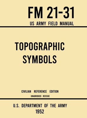 Topographic Symbols - FM 21-31 US Army Field Manual (1952 Civilian Reference Edition): Unabridged Handbook on Over 200 Symbols for Map Reading and Lan - U S Department Of The Army