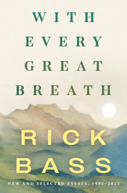 With Every Great Breath: New and Selected Essays, 1995-2023 - Rick Bass