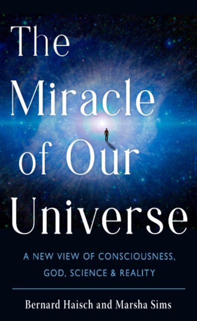 The Miracle of Our Universe: A New View of Consciousness, God, Science, and Reality - Bernard Haisch