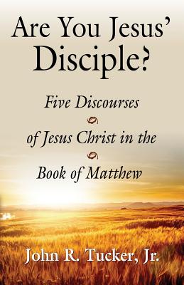 Are You Jesus' Disciple? Five Discourses of Jesus Christ in the Book of Matthew - John R. Tucker