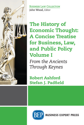 The History of Economic Thought: A Concise Treatise for Business, Law, and Public Policy Volume I: From the Ancients Through Keynes - Robert Ashford