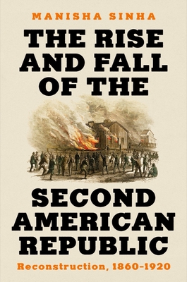 The Rise and Fall of the Second American Republic: Reconstruction, 1860-1920 - Manisha Sinha
