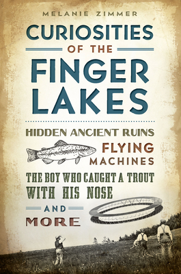 Curiosities of the Finger Lakes: Hidden Ancient Ruins, Flying Machines, the Boy Who Caught a Trout with His Nose and More - Melanie Zimmer