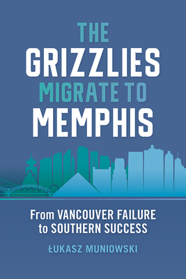 The Grizzlies Migrate to Memphis: From Vancouver Failure to Southern Success - Lukasz Muniowski
