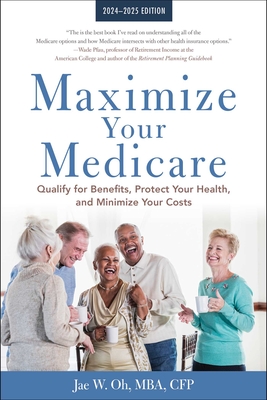 Maximize Your Medicare: 2024-2025 Edition: Qualify for Benefits, Protect Your Health, and Minimize Your Costs - Jae Oh