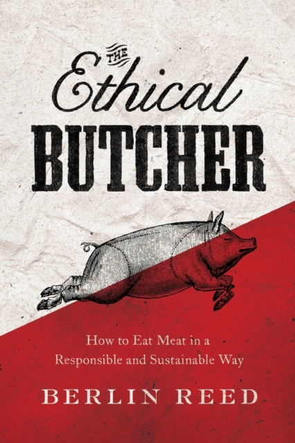 The Ethical Butcher: How Thoughtful Eating Can Change Your World - Berlin Reed