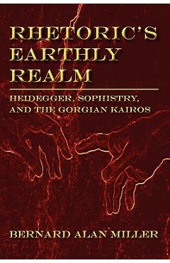 Coperta cărții 'Rhetoric's Earthly Realm: Heidegger, Sophistry, and the Gorgian Kairos - Bernard Miller'
