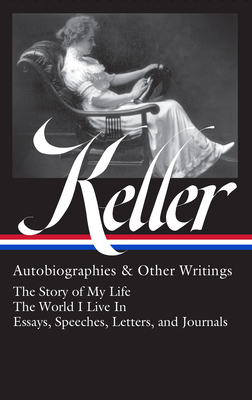 Helen Keller: Autobiographies & Other Writings (Loa #378): The Story of My Life / The World I Live in / Essays, Speeches, Letters, and Jour Nals - Helen Keller