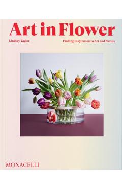 Art in Flower: Finding Inspiration in Art and Nature - Lindsey Taylor