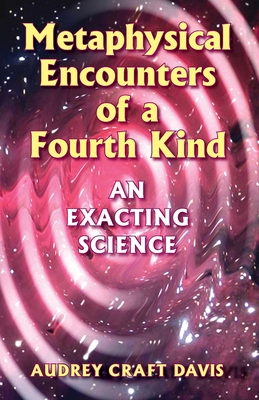 Metaphysical Encounters of a Fourth Kind: An Exacting Science - Audrey Craft Davis