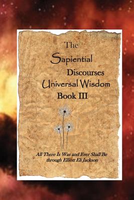 The Sapiential Discourses Universal Wisdom, Book III - Elliott Eli Jackson