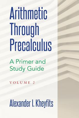 Arithmetic Through Precalculus. A Primer and Study Guide. Volume 2: From Elementary Mathematics To College Calculus - Alexander I. Kheyfits