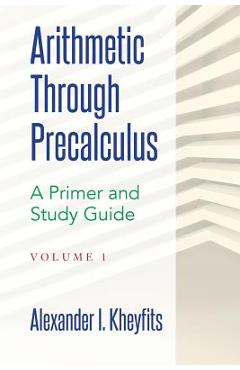 Coperta cărții 'Arithmetic Through Precalculus. A Primer and Study Guide: From Elementary Mathematics To College Calculus - Alexander'