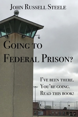 Going To Federal Prison?: I've Been There. You're Going. Read This Book! - John Russell Steele