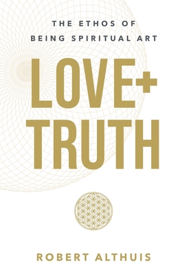 Love+Truth: The Ethos of Being Spiritual Art - Robert Althuis