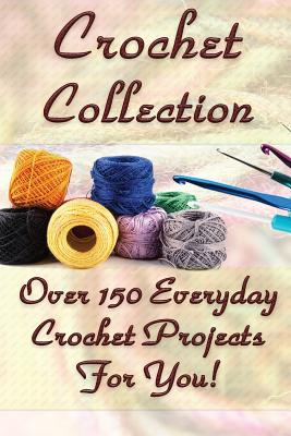 Crochet Collection: Over 150 Everyday Crochet Projects For You!: (Crochet Stitches, Crochet Books, Craft Patterns) - Carol O'connor