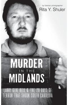 Coperta cărții 'Murder in the Midlands: Larry Gene Bell and the 28 Days of Terror That Shook South Carolina - Rita Y. Shuler'