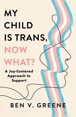 My Child Is Trans, Now What?: A Joy-Centered Approach to Support - Benjamin Greene