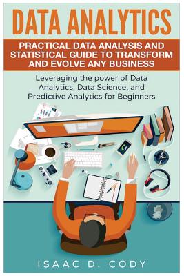 Data Analytics: Practical Data Analysis and Statistical Guide to Transform and Evolve Any Business. Leveraging the Power of Data Analy - Isaac D. Cody