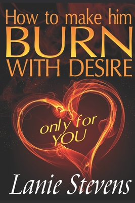 How To Make Him BURN With Desire Only For You - Lanie Stevens