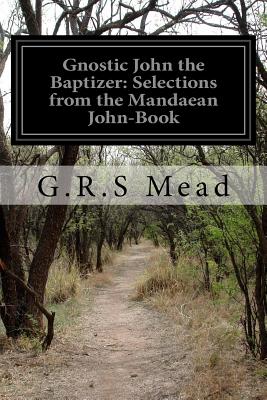 Gnostic John the Baptizer: Selections from the Mandaean John-Book - G. R. S. Mead