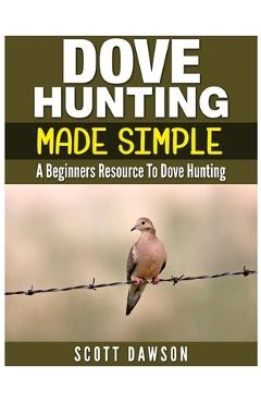 Coperta cărții 'Dove Hunting Made Simple: A Beginners Resource to Dove Hunting - Scott Dawson'