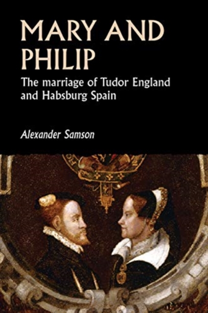 Mary and Philip: The Marriage of Tudor England and Habsburg Spain - Alexander Samson