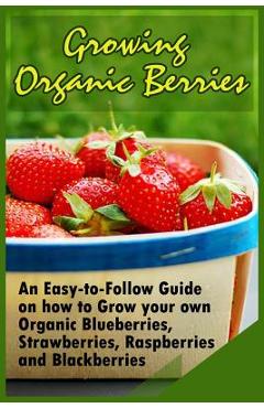 Coperta cărții 'Growing Organic Berries: An Easy-to-Follow Guide on how to Grow your own Organic Blueberries, Strawberries, Raspberries'