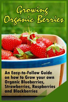 Growing Organic Berries: An Easy-to-Follow Guide on how to Grow your own Organic Blueberries, Strawberries, Raspberries and Blackberries - Kirk Christison
