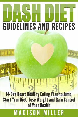 DASH Diet Guidelines and Recipes: 14-Day Heart Healthy Eating Plan to Jump Start Your Diet, Lose Weight and Gain Control of Your Health - Madison Miller