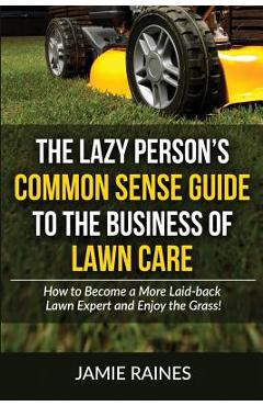 Coperta cărții 'The Lazy Person's Common Sense Guide to the Business of Lawn Care: How to Become a More Laid-back Lawn Expert and Enjoy'