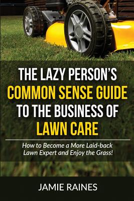 Coperta cărții 'The Lazy Person's Common Sense Guide to the Business of Lawn Care: How to Become a More Laid-back Lawn Expert and Enjoy'