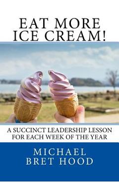 Coperta cărții 'Eat More Ice Cream: A Succinct Leadership Lesson For Each Week Of The Year - Michael Bret Hood'