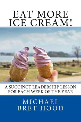 Coperta cărții 'Eat More Ice Cream: A Succinct Leadership Lesson For Each Week Of The Year - Michael Bret Hood'