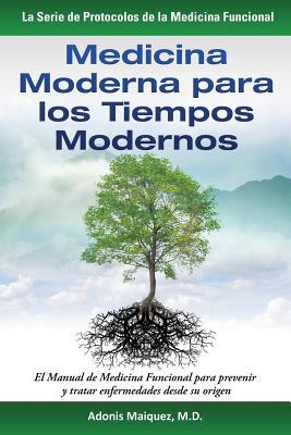 Medicina Moderna para los Tiempos Modernos: El Manual de Medicina Funcional para prevenir y tratar enfermedades desde su origen - Adonis Maiquez