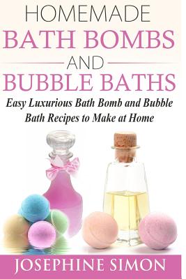 Homemade Bath Bombs and Bubble Baths: Easy Luxurious Bath Bomb and Bubble Bath Recipes to Make at Home - Josephine Simon
