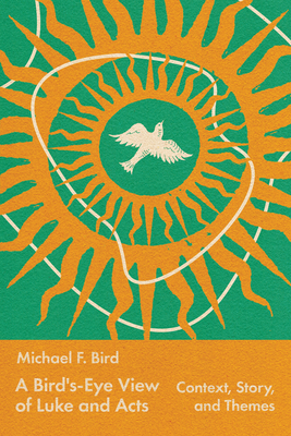 A Bird's-Eye View of Luke and Acts: Context, Story, and Themes - Michael Bird