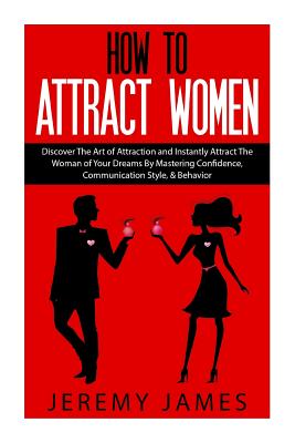 How to Attract Women: Discover the Art of Attraction and Instantly Attract the Woman of Your Dreams by Mastering Confidence, Communication S - Jeremy James