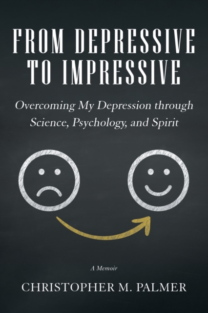 From Depressive to Impressive: Overcoming My Depression Through Science, Psychology, and Spirit - Christopher M. Palmer