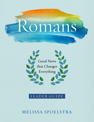 Romans - Women's Bible Study Leader Guide: Good News That Changes Everything - Melissa Spoelstra