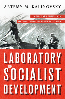Laboratory of Socialist Development: Cold War Politics and Decolonization in Soviet Tajikistan - Artemy M. Kalinovsky