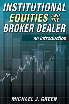 Institutional Equities and the Broker Dealer: An Introduction - Michael J. Green