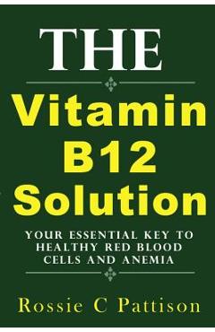 Coperta cărții 'The Vitamin B12 Solution: Your Essential Key To Healthy Red Blood Cells And Anemia - Rossie C. Pattison'
