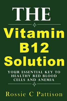 Coperta cărții 'The Vitamin B12 Solution: Your Essential Key To Healthy Red Blood Cells And Anemia - Rossie C. Pattison'