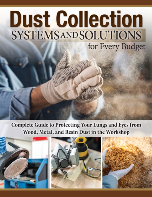 Dust Collection Systems and Solutions for Every Budget: Complete Guide to Protecting Your Lungs and Eyes from Wood, Metal, and Resin Dust in the Works - George Bulliss